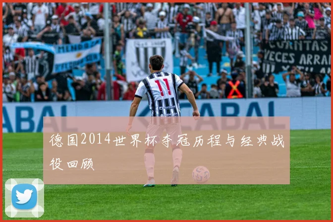 德国2014世界杯夺冠历程与经典战役回顾