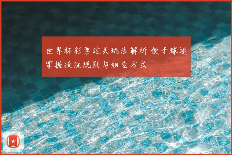 世界杯彩票过关玩法解析 便于球迷掌握投注规则与组合方式