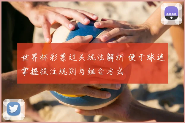 世界杯彩票过关玩法解析 便于球迷掌握投注规则与组合方式
