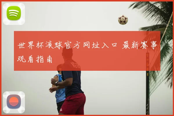 世界杯滚球官方网址入口 最新赛事观看指南