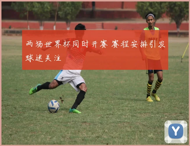 两场世界杯同时开赛 赛程安排引发球迷关注