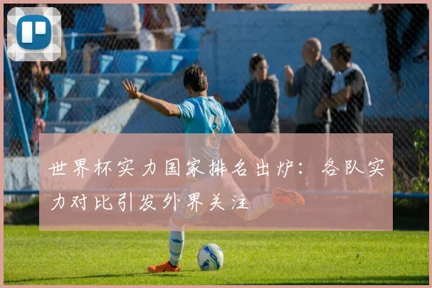 世界杯实力国家排名出炉：各队实力对比引发外界关注